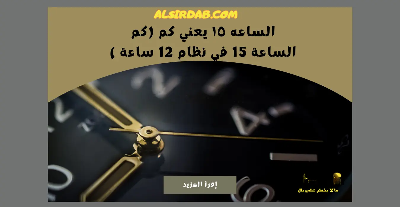 الساعه ١٥ يعني كم (كم الساعة 15 في نظام 12 ساعة )